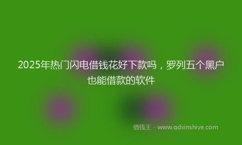 2025年热门闪电借钱花好下款吗，罗列五个黑户也能借款的软件