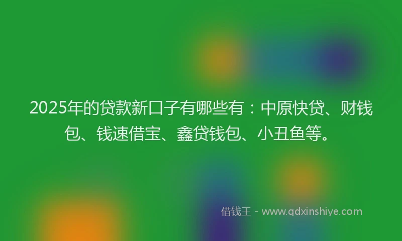 2025年的贷款新口子有哪些有：中原快贷、财钱包、钱速借宝、鑫贷钱包、小丑鱼等。