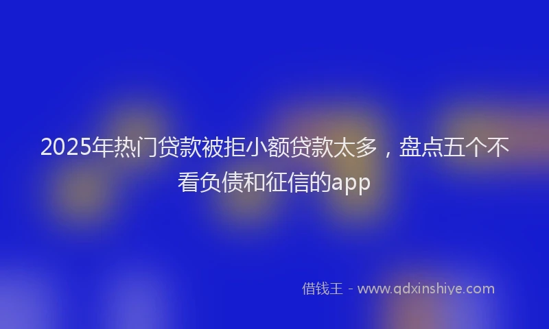 2025年热门贷款被拒小额贷款太多，盘点五个不看负债和征信的app