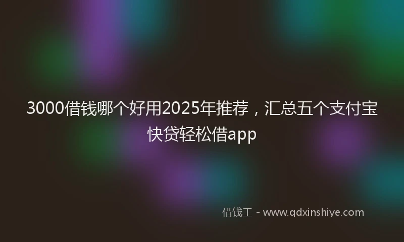 3000借钱哪个好用2025年推荐，汇总五个支付宝快贷轻松借app