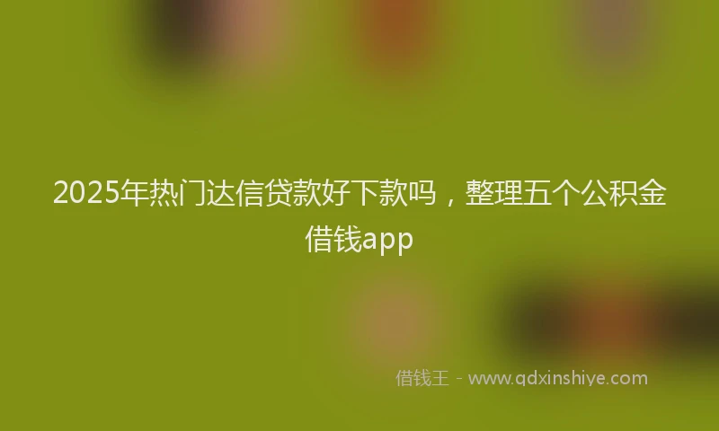 2025年热门达信贷款好下款吗，整理五个公积金借钱app