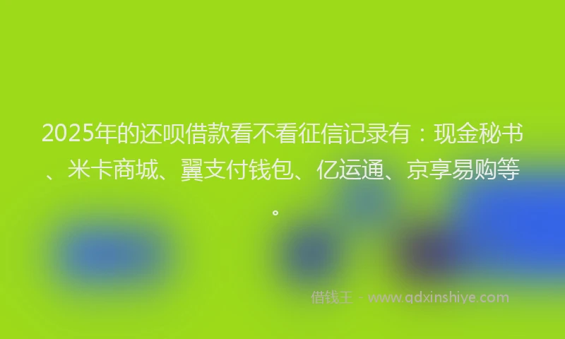 2025年的还呗借款看不看征信记录有：现金秘书、米卡商城、翼支付钱包、亿运通、京享易购等。