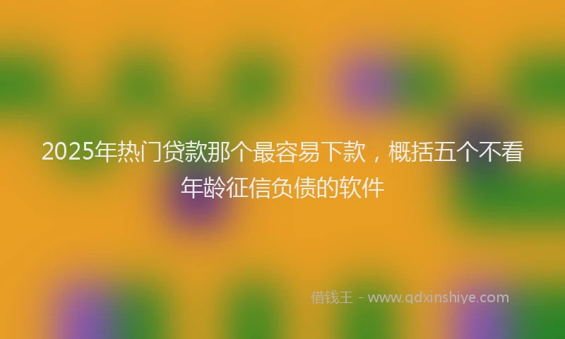 2025年热门贷款那个最容易下款，概括五个不看年龄征信负债的软件