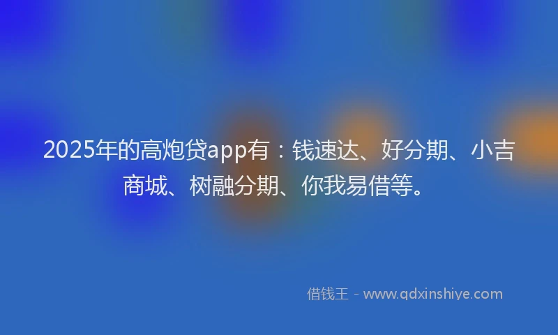 2025年的高炮贷app有：钱速达、好分期、小吉商城、树融分期、你我易借等。