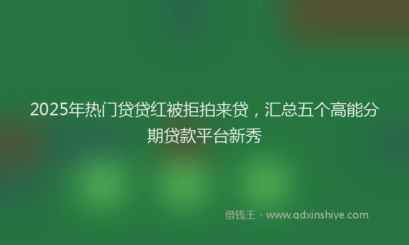 2025年热门贷贷红被拒拍来贷，汇总五个高能分期贷款平台新秀