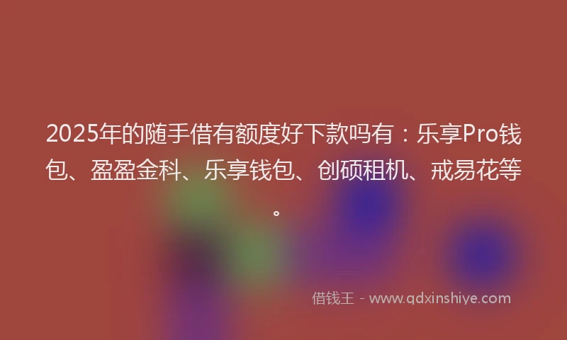 2025年的随手借有额度好下款吗有：乐享Pro钱包、盈盈金科、乐享钱包、创硕租机、戒易花等。