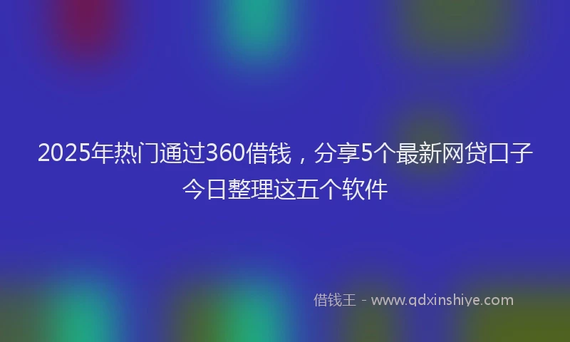 2025年热门通过360借钱，分享5个最新网贷口子今日整理这五个软件