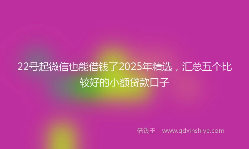 22号起微信也能借钱了2025年精选，汇总五个比较好的小额贷款口子