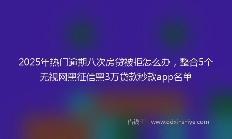 2025年热门逾期八次房贷被拒怎么办，整合5个无视网黑征信黑3万贷款秒款app名单
