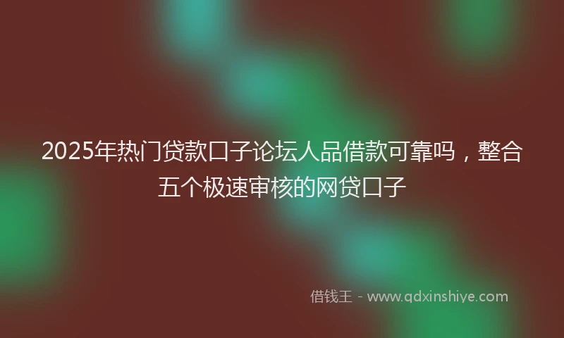 2025年热门贷款口子论坛人品借款可靠吗，整合五个极速审核的网贷口子