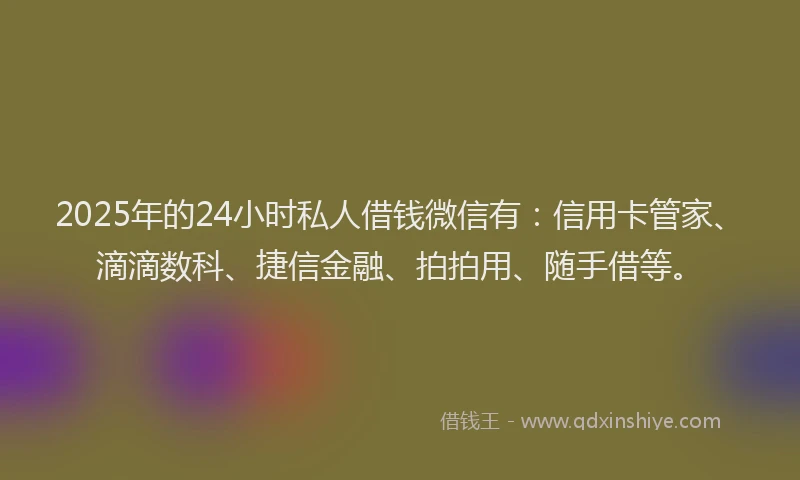 2025年的24小时私人借钱微信有：信用卡管家、滴滴数科、捷信金融、拍拍用、随手借等。
