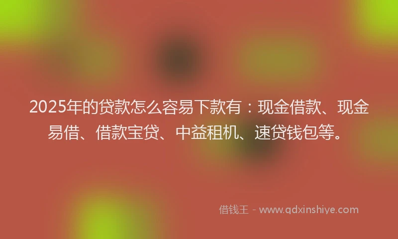 2025年的贷款怎么容易下款有：现金借款、现金易借、借款宝贷、中益租机、速贷钱包等。