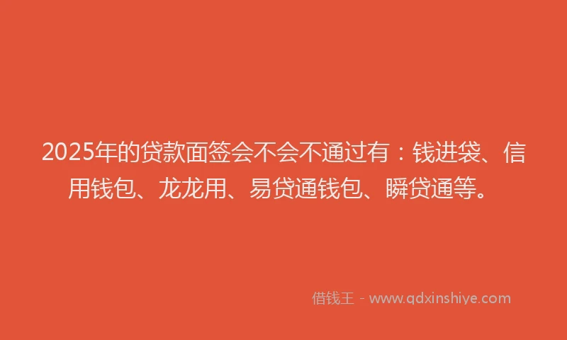 2025年的贷款面签会不会不通过有：钱进袋、信用钱包、龙龙用、易贷通钱包、瞬贷通等。