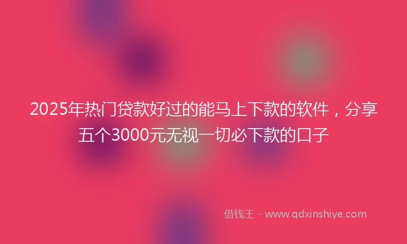 2025年热门贷款好过的能马上下款的软件，分享五个3000元无视一切必下款的口子
