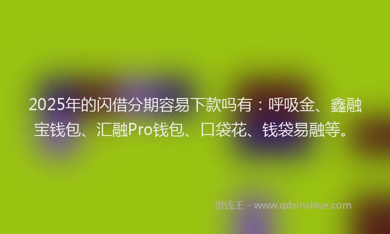 2025年的闪借分期容易下款吗有：呼吸金、鑫融宝钱包、汇融Pro钱包、口袋花、钱袋易融等。