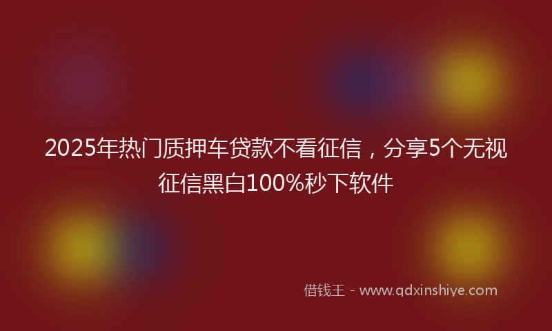 2025年热门质押车贷款不看征信，分享5个无视征信黑白100%秒下软件