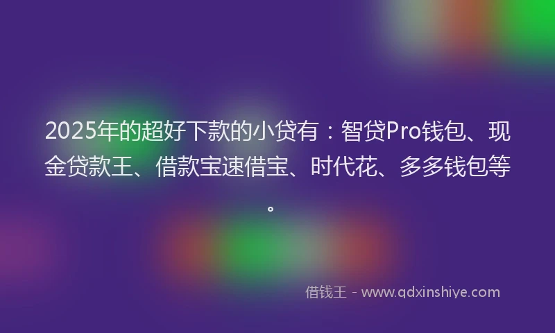 2025年的超好下款的小贷有：智贷Pro钱包、现金贷款王、借款宝速借宝、时代花、多多钱包等。
