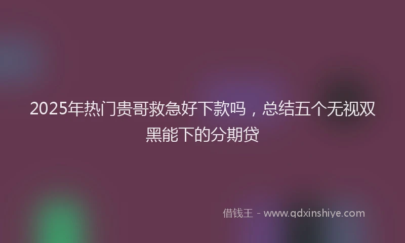 2025年热门贵哥救急好下款吗，总结五个无视双黑能下的分期贷