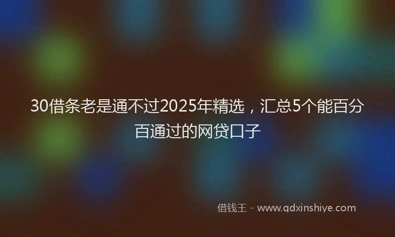 30借条老是通不过2025年精选，汇总5个能百分百通过的网贷口子