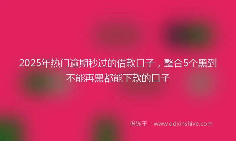 2025年热门逾期秒过的借款口子，整合5个黑到不能再黑都能下款的口子