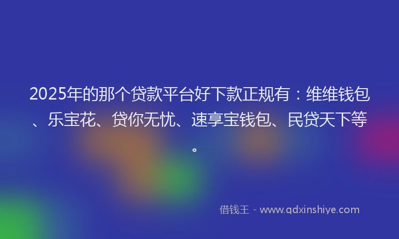 2025年的那个贷款平台好下款正规有：维维钱包、乐宝花、贷你无忧、速享宝钱包、民贷天下等。