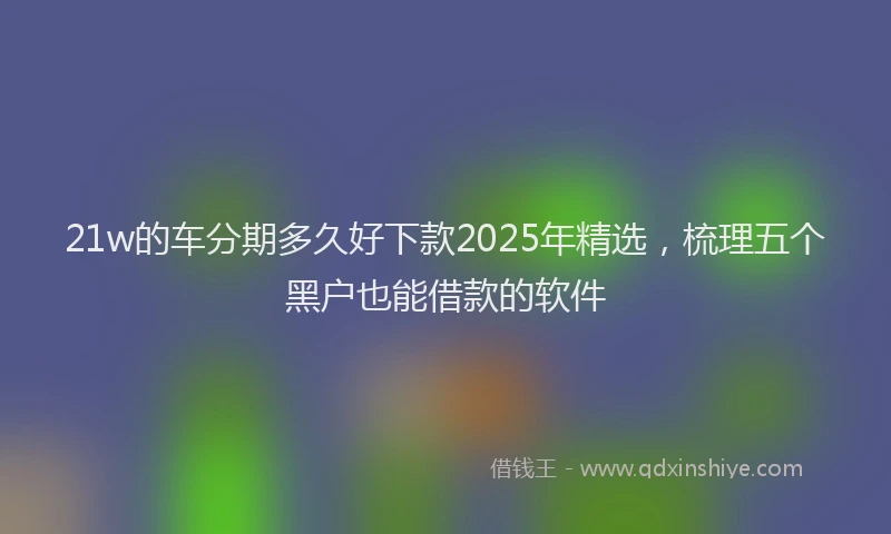 21w的车分期多久好下款2025年精选，梳理五个黑户也能借款的软件