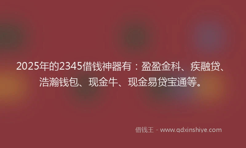 2025年的2345借钱神器有：盈盈金科、疾融贷、浩瀚钱包、现金牛、现金易贷宝通等。