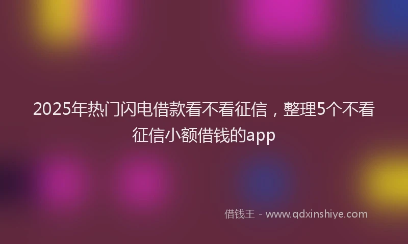 2025年热门闪电借款看不看征信，整理5个不看征信小额借钱的app