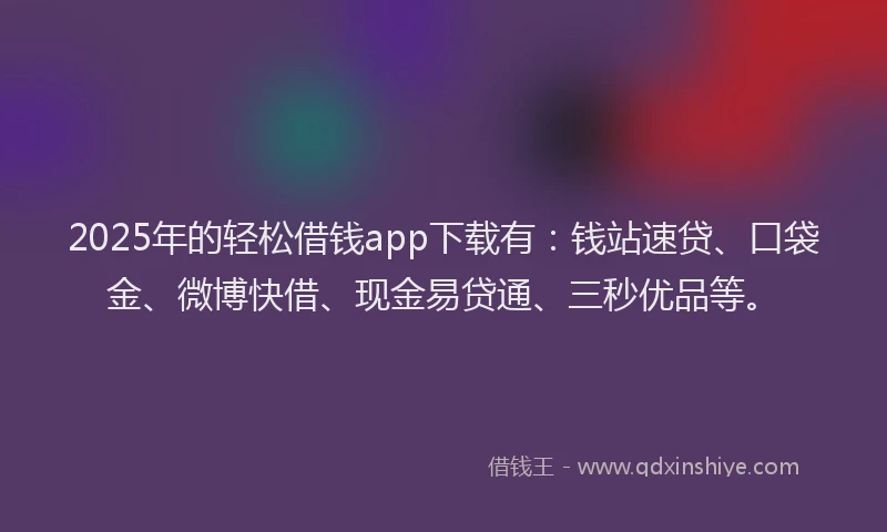 2025年的轻松借钱app下载有：钱站速贷、口袋金、微博快借、现金易贷通、三秒优品等。