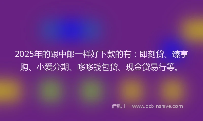 2025年的跟中邮一样好下款的有：即刻贷、臻享购、小爱分期、哆哆钱包贷、现金贷易行等。