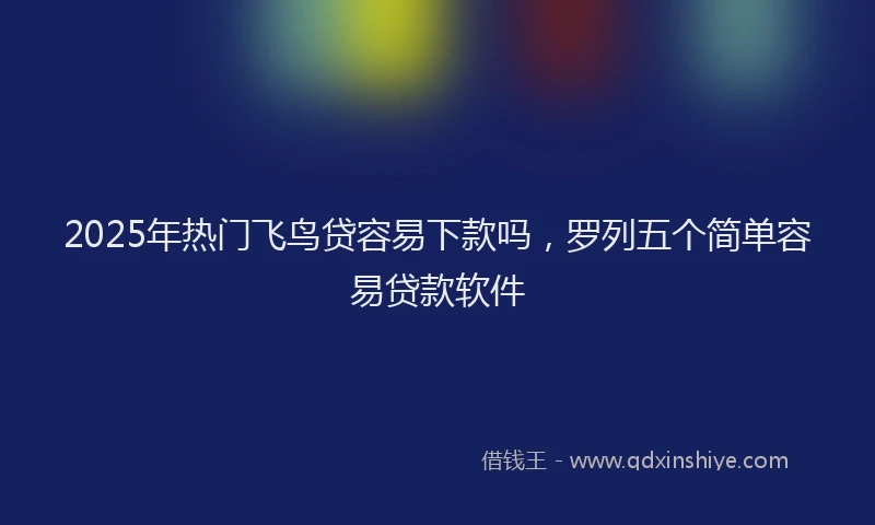 2025年热门飞鸟贷容易下款吗，罗列五个简单容易贷款软件