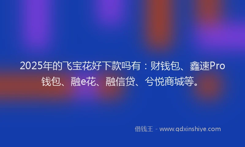 2025年的飞宝花好下款吗有：财钱包、鑫速Pro钱包、融e花、融信贷、兮悦商城等。