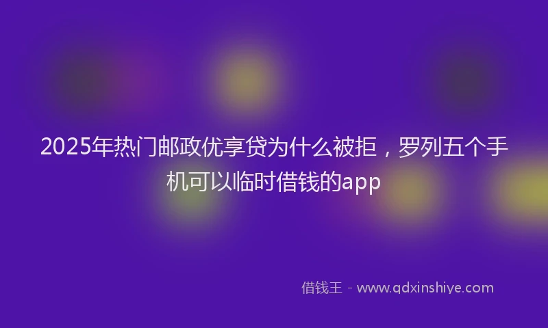 2025年热门邮政优享贷为什么被拒，罗列五个手机可以临时借钱的app
