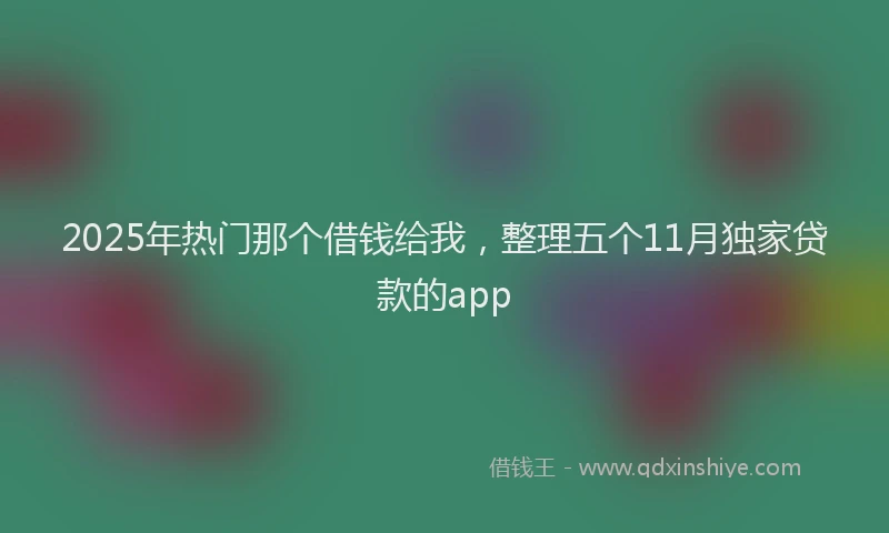 2025年热门那个借钱给我，整理五个11月独家贷款的app
