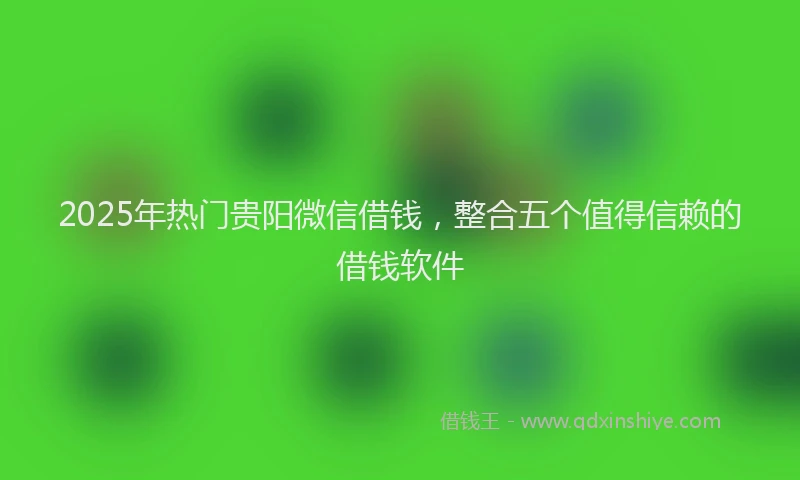 2025年热门贵阳微信借钱，整合五个值得信赖的借钱软件