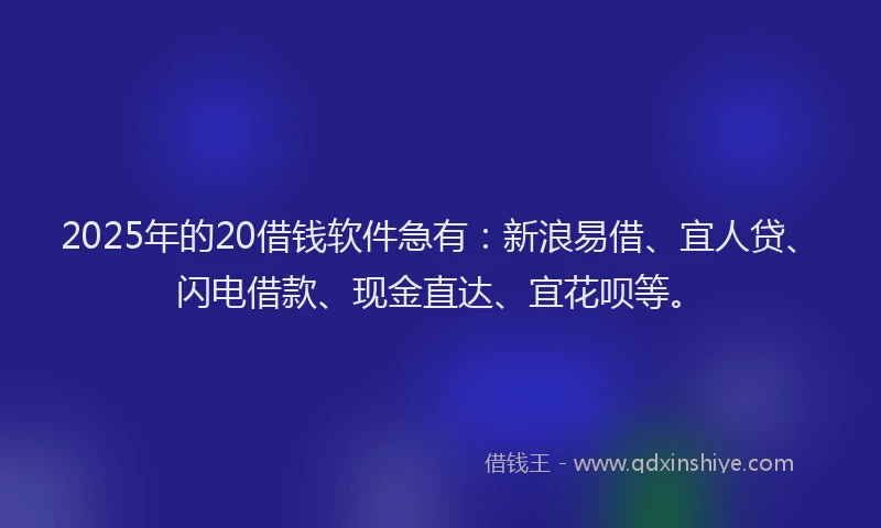 2025年的20借钱软件急有：新浪易借、宜人贷、闪电借款、现金直达、宜花呗等。