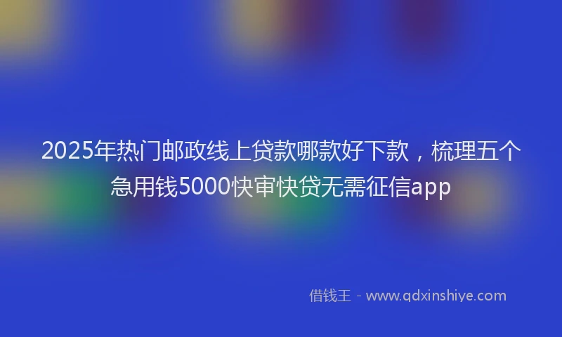 2025年热门邮政线上贷款哪款好下款，梳理五个急用钱5000快审快贷无需征信app