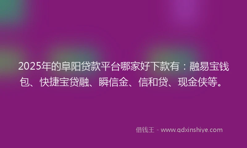 2025年的阜阳贷款平台哪家好下款有：融易宝钱包、快捷宝贷融、瞬信金、信和贷、现金侠等。