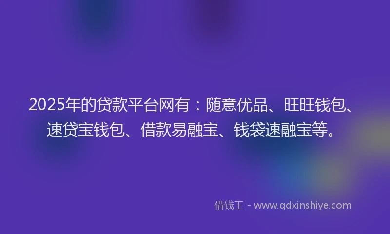 2025年的贷款平台网有：随意优品、旺旺钱包、速贷宝钱包、借款易融宝、钱袋速融宝等。