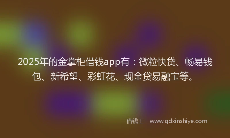 2025年的金掌柜借钱app有：微粒快贷、畅易钱包、新希望、彩虹花、现金贷易融宝等。