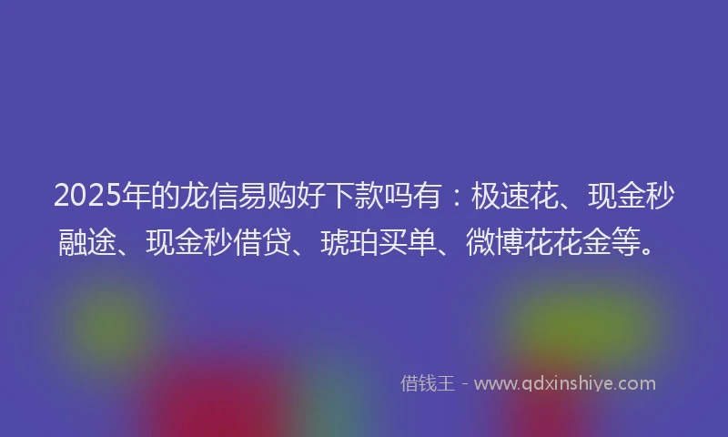 2025年的龙信易购好下款吗有：极速花、现金秒融途、现金秒借贷、琥珀买单、微博花花金等。
