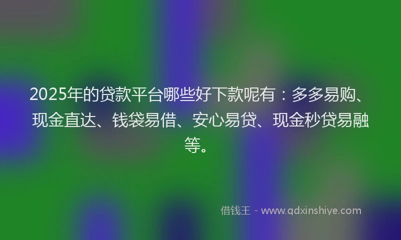 2025年的贷款平台哪些好下款呢有：多多易购、现金直达、钱袋易借、安心易贷、现金秒贷易融等。