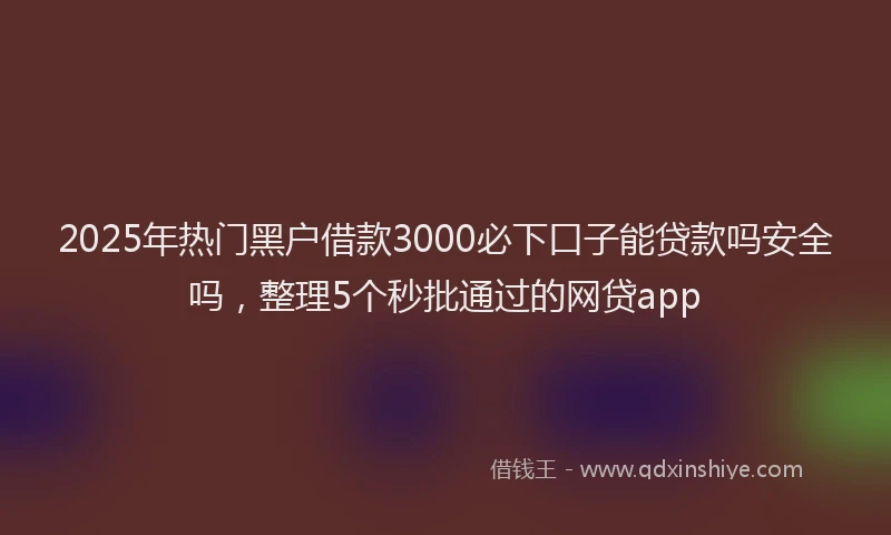 2025年热门黑户借款3000必下口子能贷款吗安全吗，整理5个秒批通过的网贷app