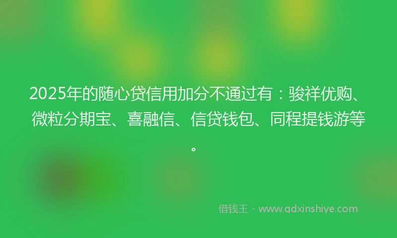 2025年的随心贷信用加分不通过有：骏祥优购、微粒分期宝、喜融信、信贷钱包、同程提钱游等。