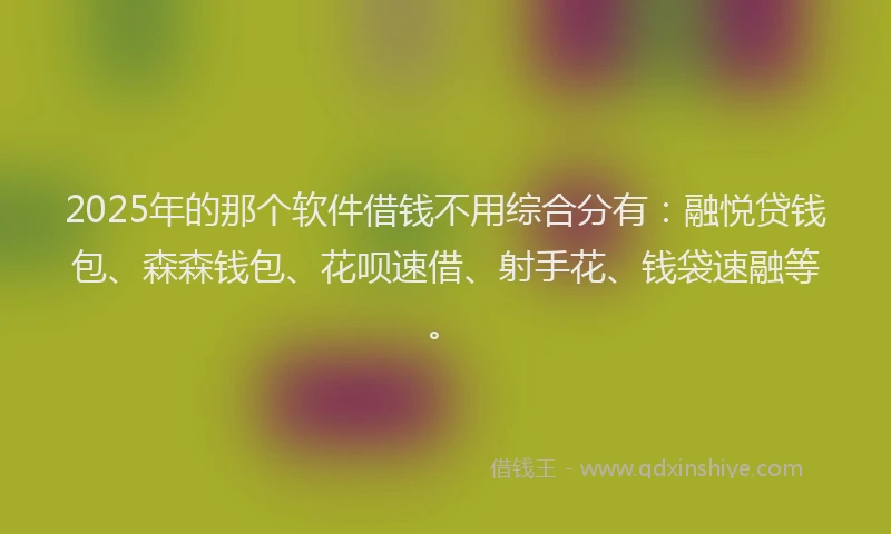 2025年的那个软件借钱不用综合分有：融悦贷钱包、森森钱包、花呗速借、射手花、钱袋速融等。
