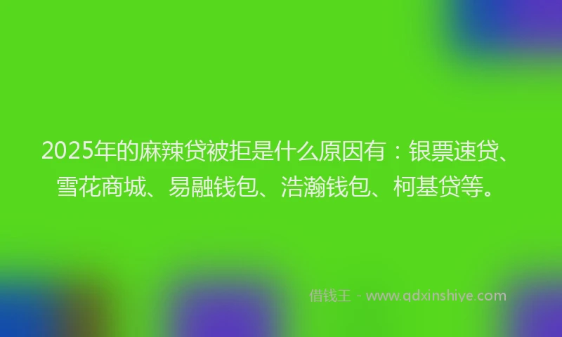 2025年的麻辣贷被拒是什么原因有：银票速贷、雪花商城、易融钱包、浩瀚钱包、柯基贷等。