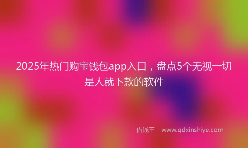 2025年热门购宝钱包app入口，盘点5个无视一切是人就下款的软件
