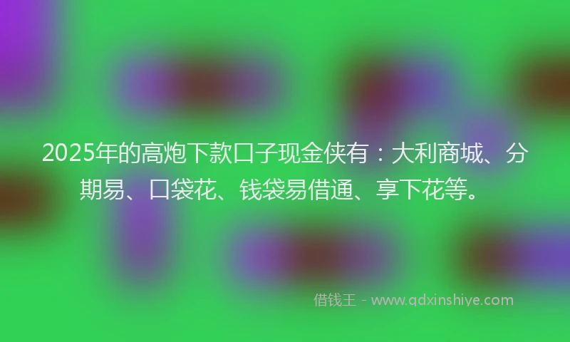 2025年的高炮下款口子现金侠有：大利商城、分期易、口袋花、钱袋易借通、享下花等。