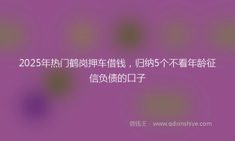 2025年热门鹤岗押车借钱，归纳5个不看年龄征信负债的口子
