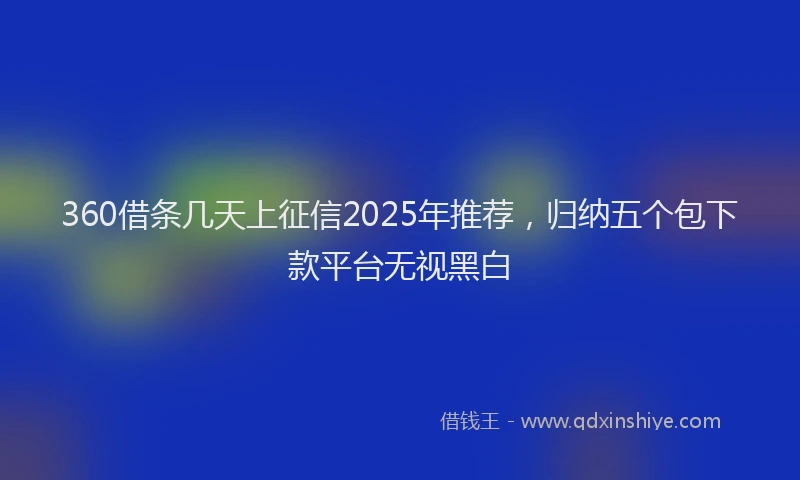 360借条几天上征信2025年推荐，归纳五个包下款平台无视黑白